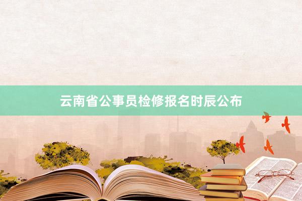 云南省公事员检修报名时辰公布