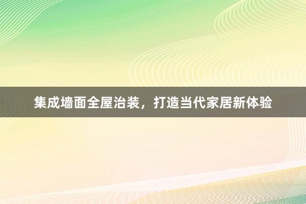 集成墙面全屋治装，打造当代家居新体验