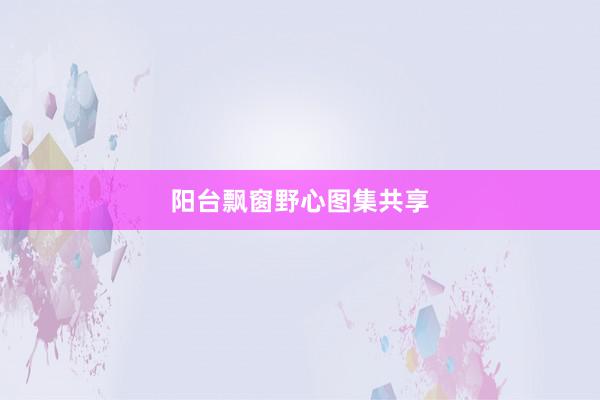 阳台飘窗野心图集共享