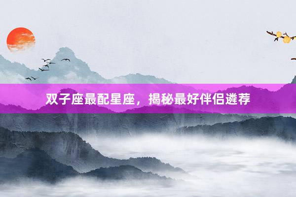 双子座最配星座，揭秘最好伴侣遴荐