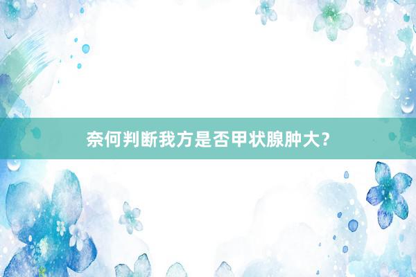 奈何判断我方是否甲状腺肿大？