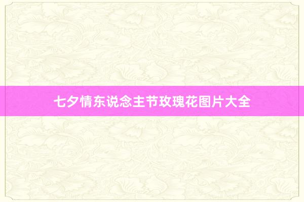 七夕情东说念主节玫瑰花图片大全