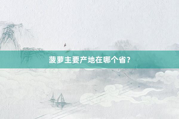 菠萝主要产地在哪个省？